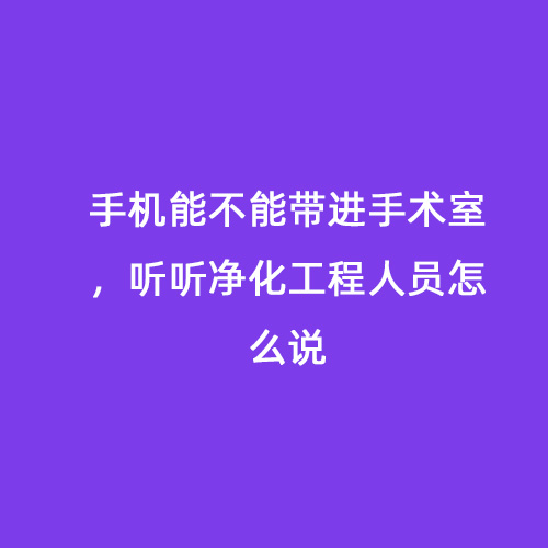 手機能不能帶進手術(shù)室，聽聽凈化工程人員怎么說